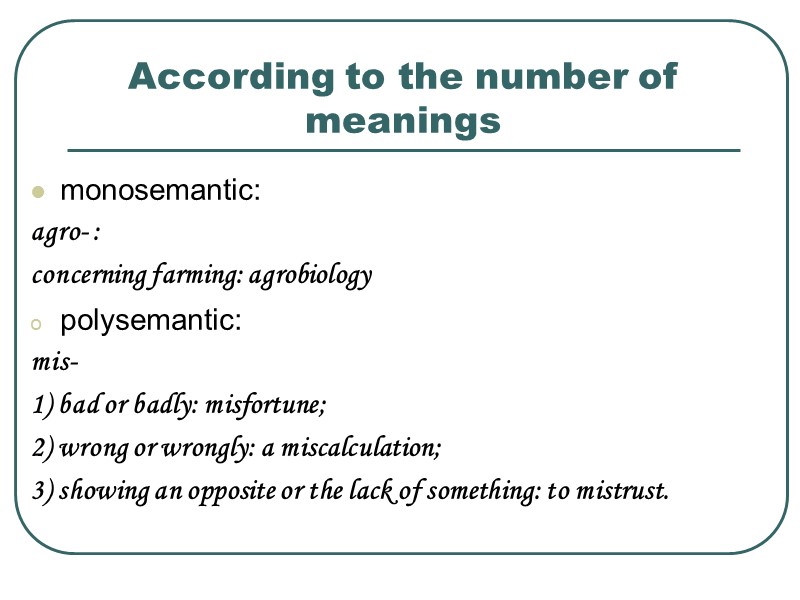According to the number of meanings monosemantic: agro- : concerning farming: agrobiology polysemantic: mis-
